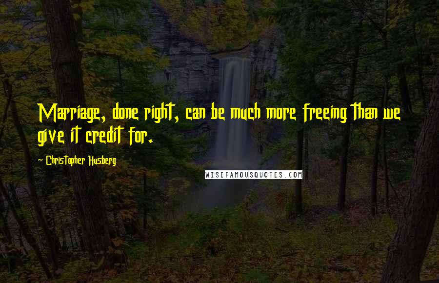 Christopher Husberg Quotes: Marriage, done right, can be much more freeing than we give it credit for.