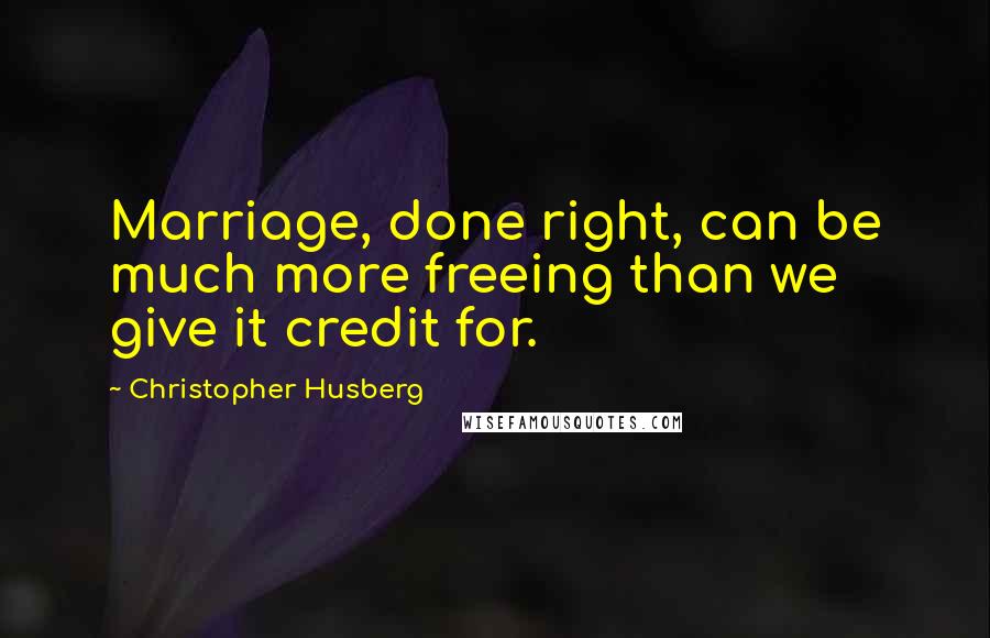 Christopher Husberg Quotes: Marriage, done right, can be much more freeing than we give it credit for.