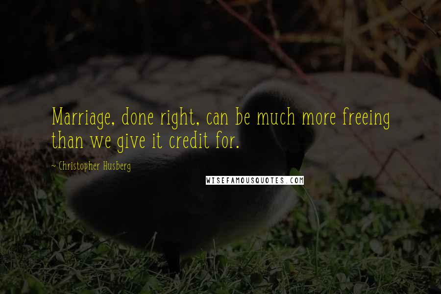 Christopher Husberg Quotes: Marriage, done right, can be much more freeing than we give it credit for.