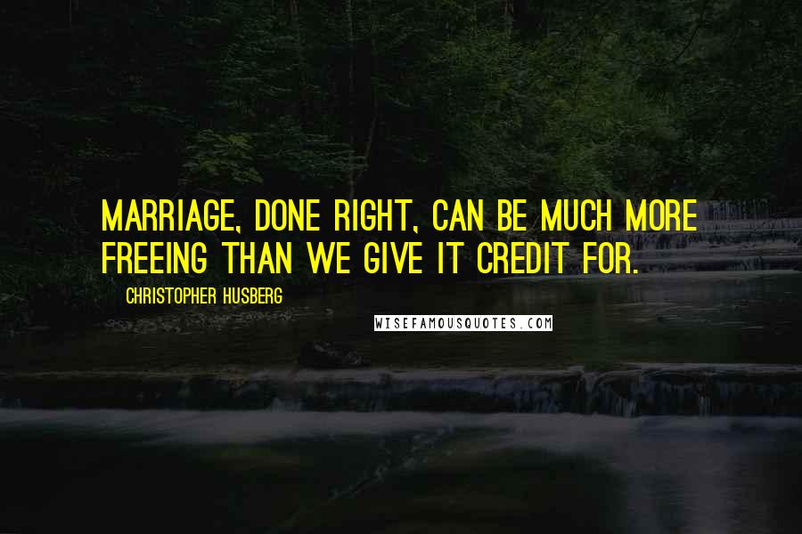 Christopher Husberg Quotes: Marriage, done right, can be much more freeing than we give it credit for.