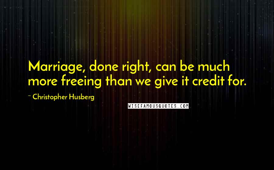 Christopher Husberg Quotes: Marriage, done right, can be much more freeing than we give it credit for.