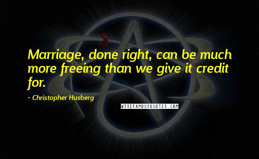 Christopher Husberg Quotes: Marriage, done right, can be much more freeing than we give it credit for.