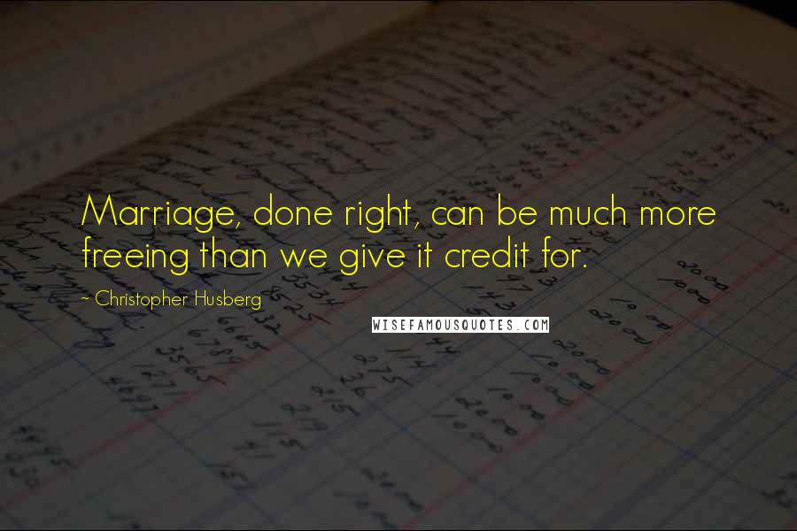 Christopher Husberg Quotes: Marriage, done right, can be much more freeing than we give it credit for.