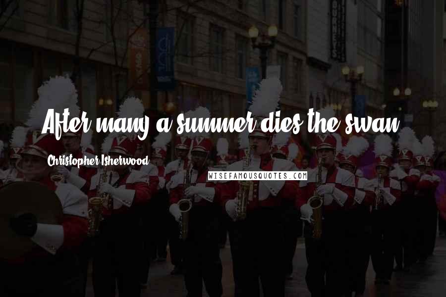 Christopher Isherwood Quotes: After many a summer dies the swan.