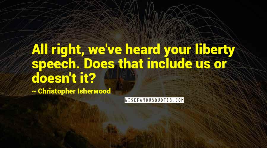 Christopher Isherwood Quotes: All right, we've heard your liberty speech. Does that include us or doesn't it?