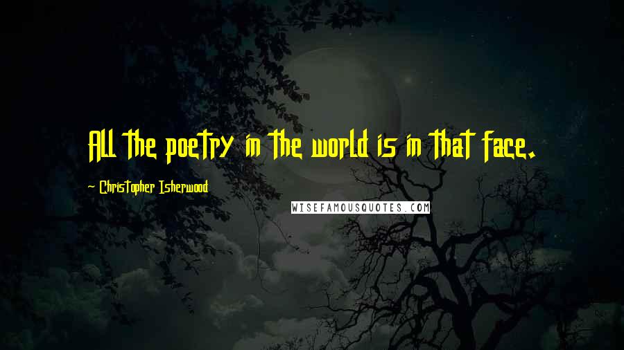 Christopher Isherwood Quotes: All the poetry in the world is in that face.