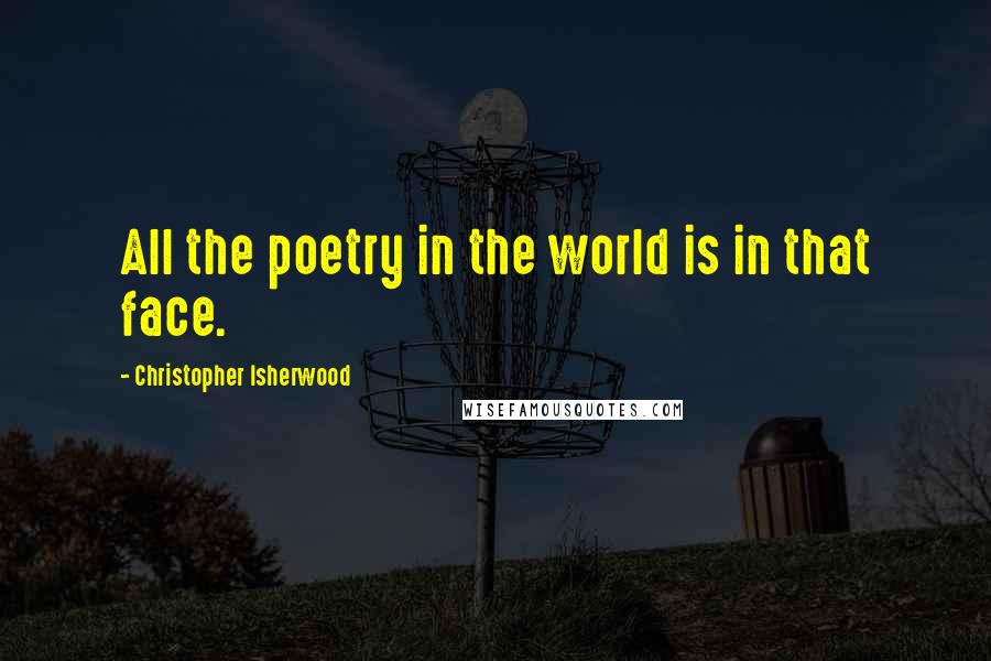 Christopher Isherwood Quotes: All the poetry in the world is in that face.