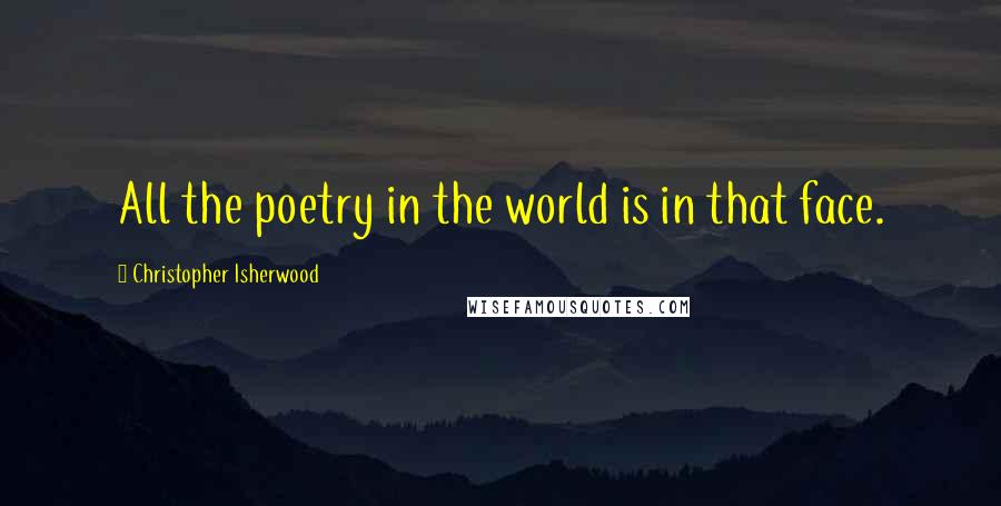 Christopher Isherwood Quotes: All the poetry in the world is in that face.