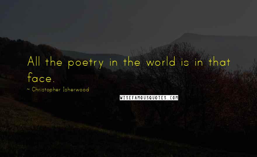 Christopher Isherwood Quotes: All the poetry in the world is in that face.