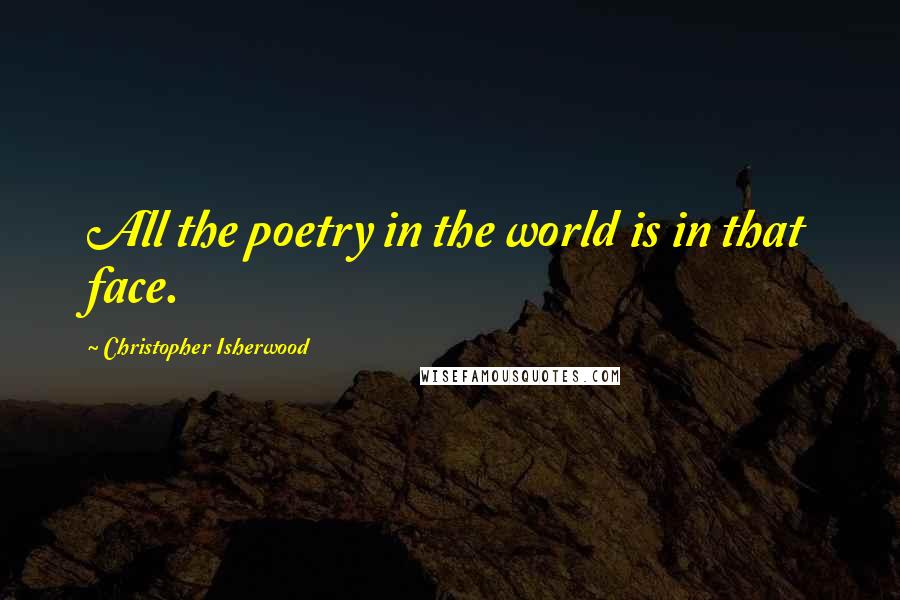 Christopher Isherwood Quotes: All the poetry in the world is in that face.