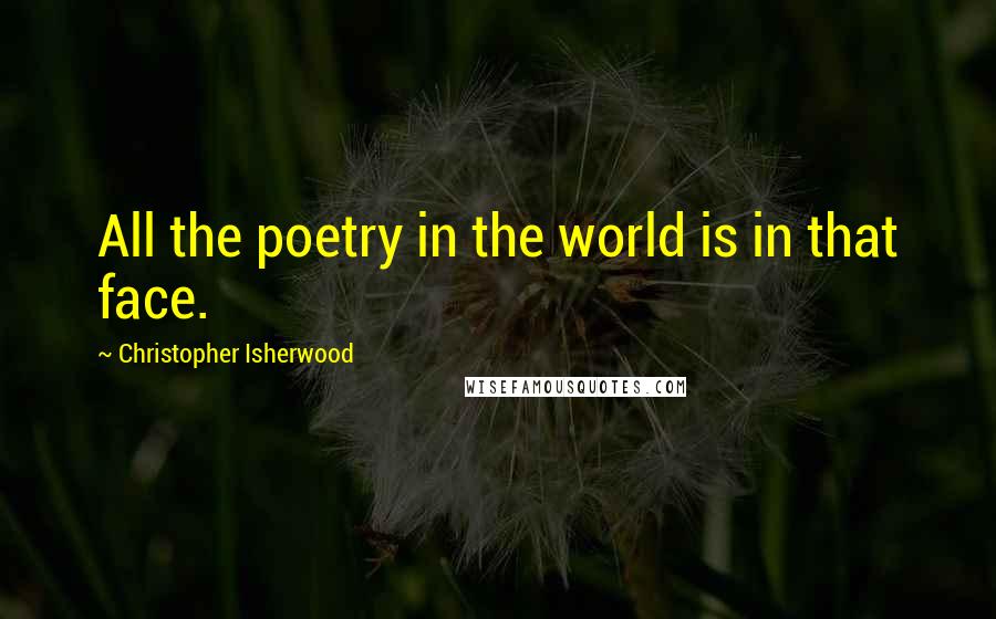 Christopher Isherwood Quotes: All the poetry in the world is in that face.