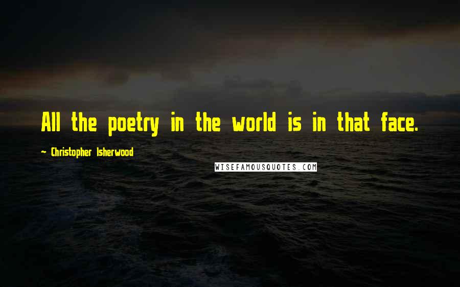 Christopher Isherwood Quotes: All the poetry in the world is in that face.