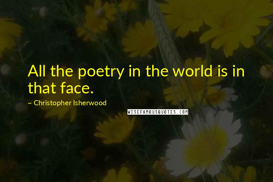 Christopher Isherwood Quotes: All the poetry in the world is in that face.