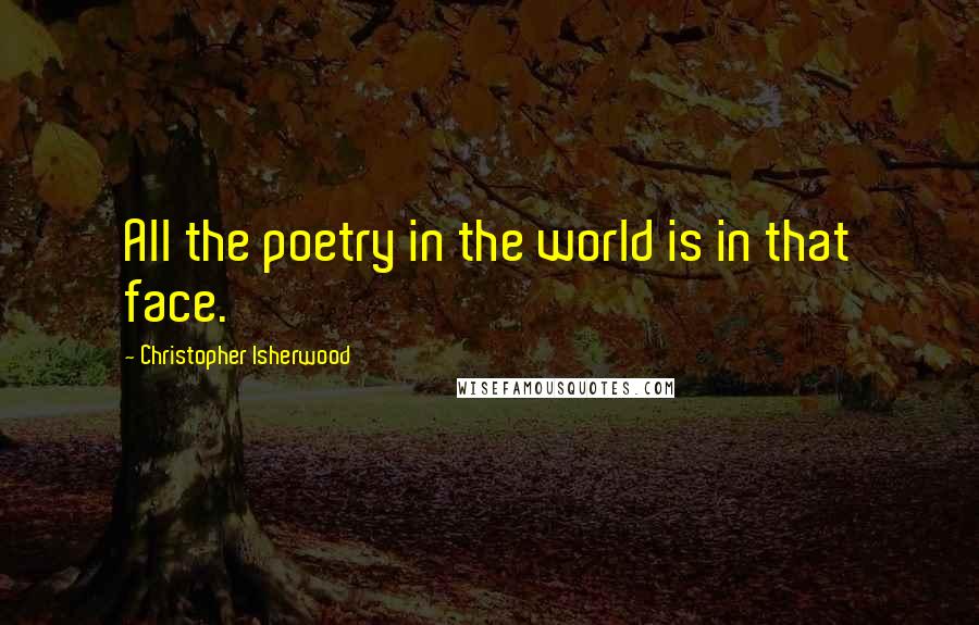 Christopher Isherwood Quotes: All the poetry in the world is in that face.