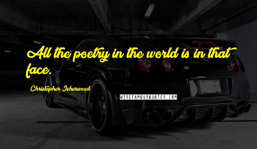 Christopher Isherwood Quotes: All the poetry in the world is in that face.