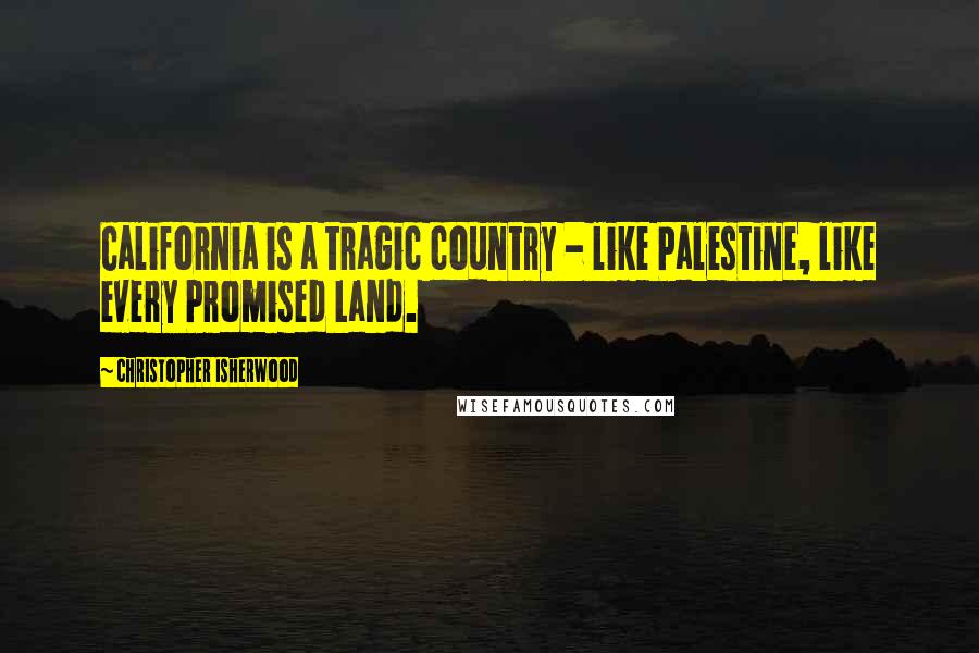 Christopher Isherwood Quotes: California is a tragic country - like Palestine, like every Promised Land.