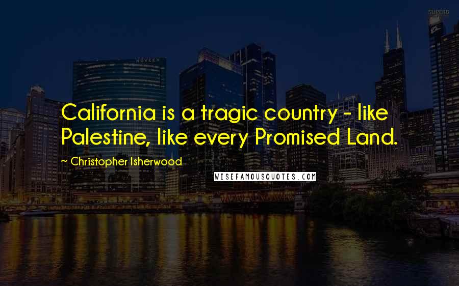 Christopher Isherwood Quotes: California is a tragic country - like Palestine, like every Promised Land.