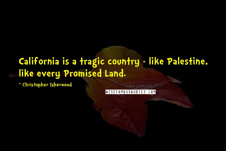 Christopher Isherwood Quotes: California is a tragic country - like Palestine, like every Promised Land.