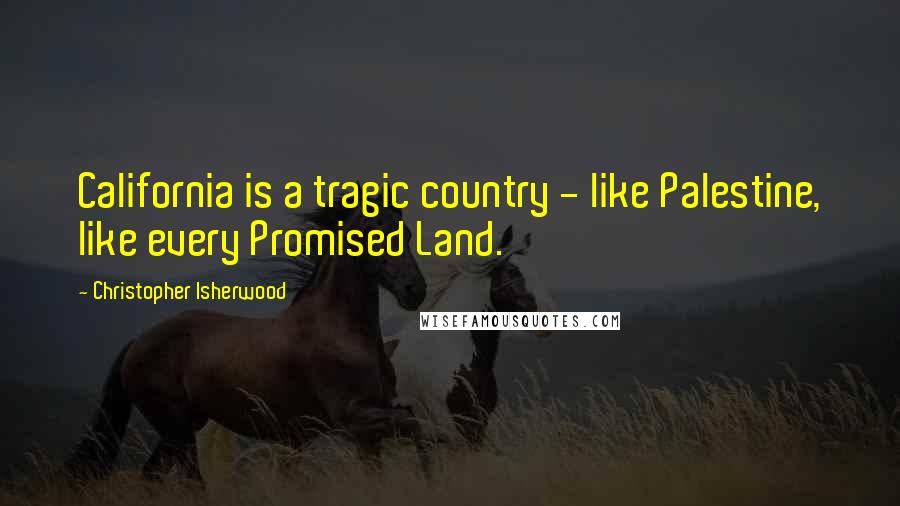 Christopher Isherwood Quotes: California is a tragic country - like Palestine, like every Promised Land.