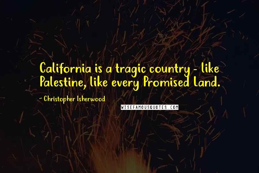 Christopher Isherwood Quotes: California is a tragic country - like Palestine, like every Promised Land.