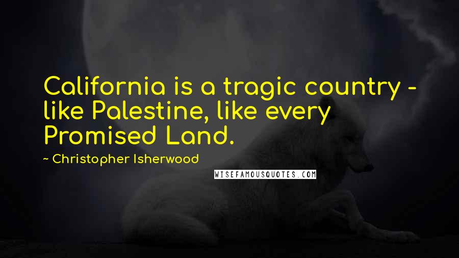 Christopher Isherwood Quotes: California is a tragic country - like Palestine, like every Promised Land.