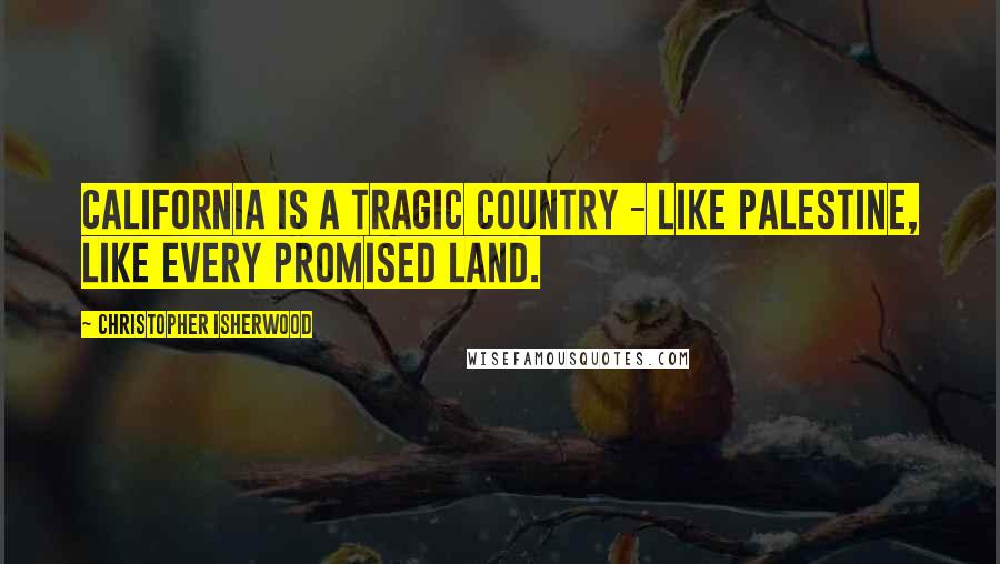 Christopher Isherwood Quotes: California is a tragic country - like Palestine, like every Promised Land.