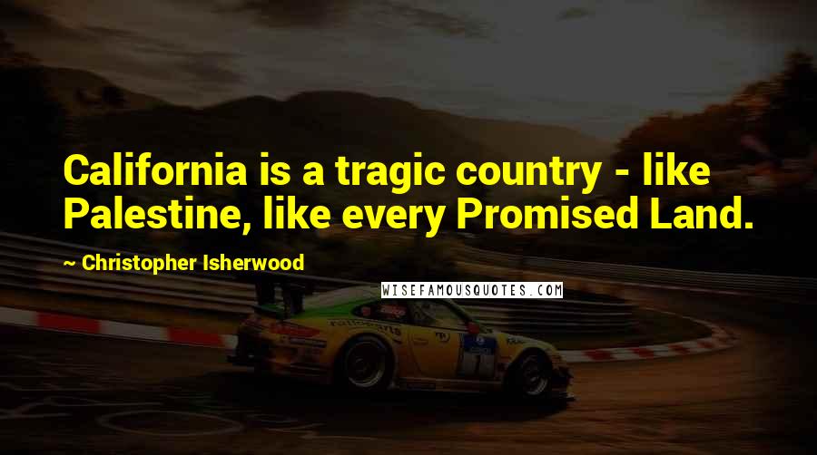 Christopher Isherwood Quotes: California is a tragic country - like Palestine, like every Promised Land.