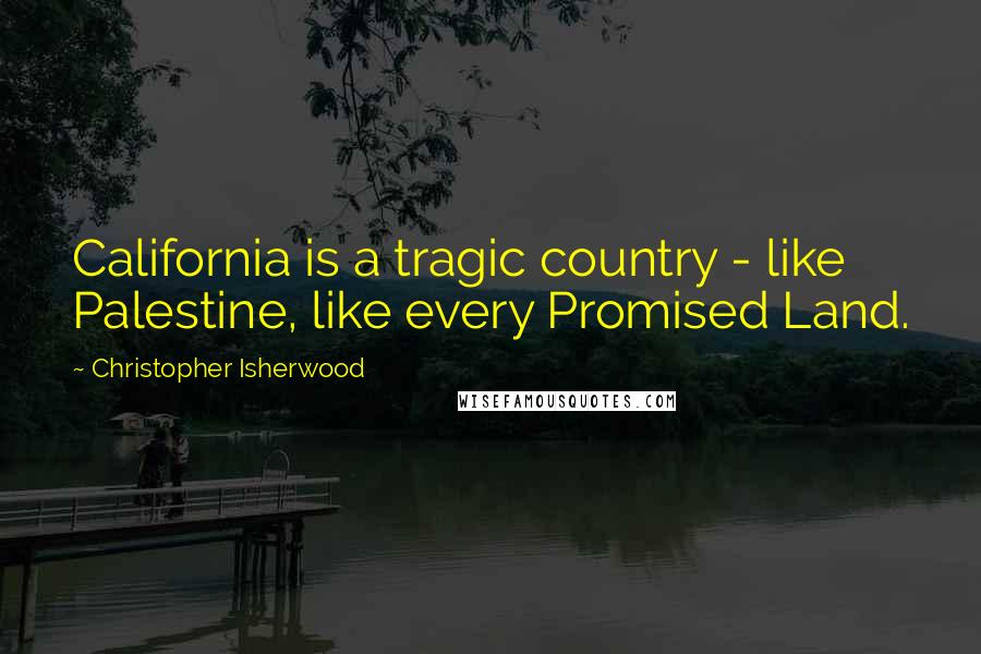 Christopher Isherwood Quotes: California is a tragic country - like Palestine, like every Promised Land.