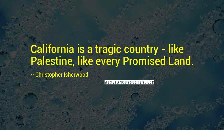 Christopher Isherwood Quotes: California is a tragic country - like Palestine, like every Promised Land.