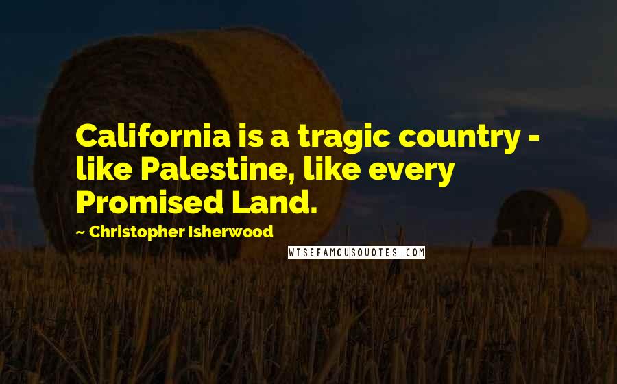 Christopher Isherwood Quotes: California is a tragic country - like Palestine, like every Promised Land.