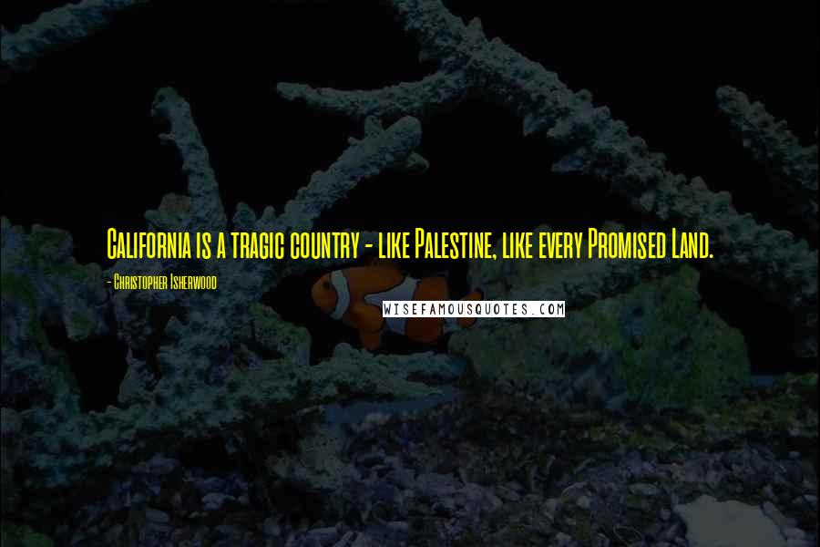 Christopher Isherwood Quotes: California is a tragic country - like Palestine, like every Promised Land.