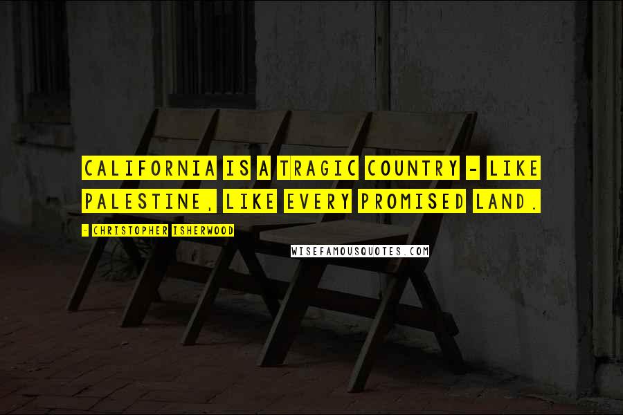 Christopher Isherwood Quotes: California is a tragic country - like Palestine, like every Promised Land.