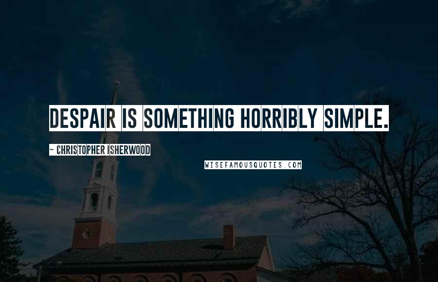 Christopher Isherwood Quotes: Despair is something horribly simple.