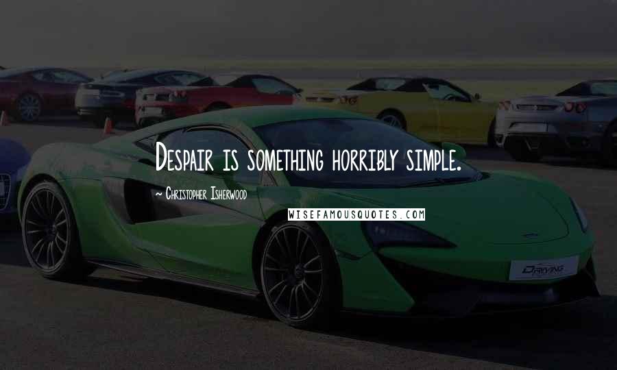 Christopher Isherwood Quotes: Despair is something horribly simple.