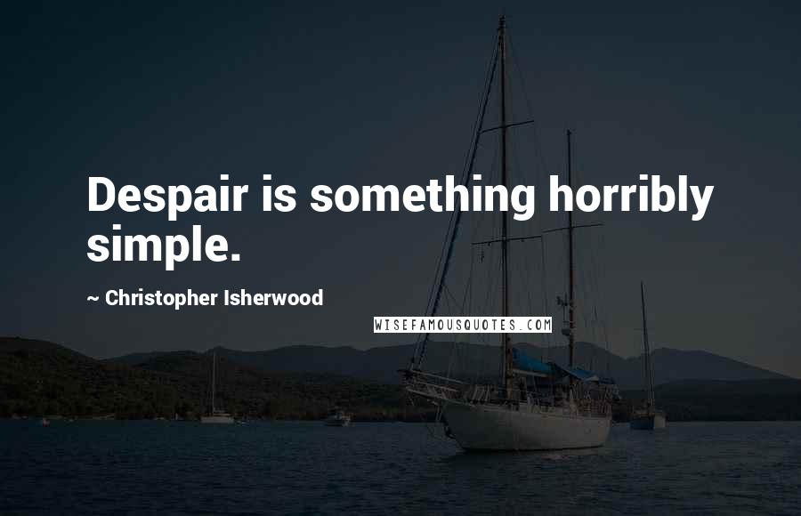 Christopher Isherwood Quotes: Despair is something horribly simple.