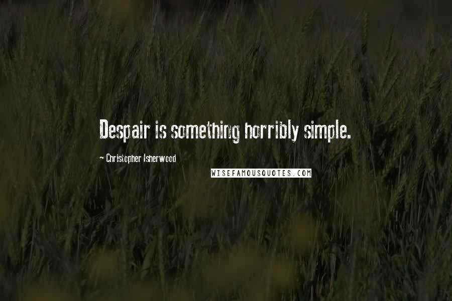 Christopher Isherwood Quotes: Despair is something horribly simple.