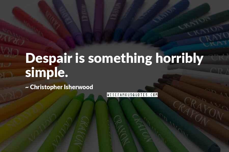 Christopher Isherwood Quotes: Despair is something horribly simple.