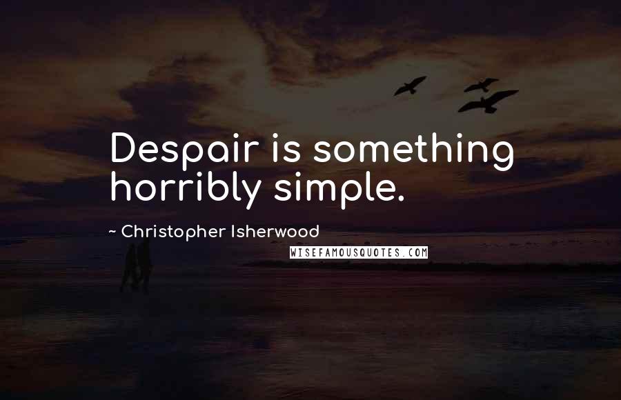 Christopher Isherwood Quotes: Despair is something horribly simple.