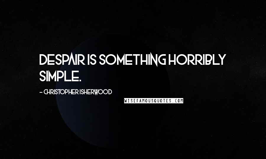 Christopher Isherwood Quotes: Despair is something horribly simple.