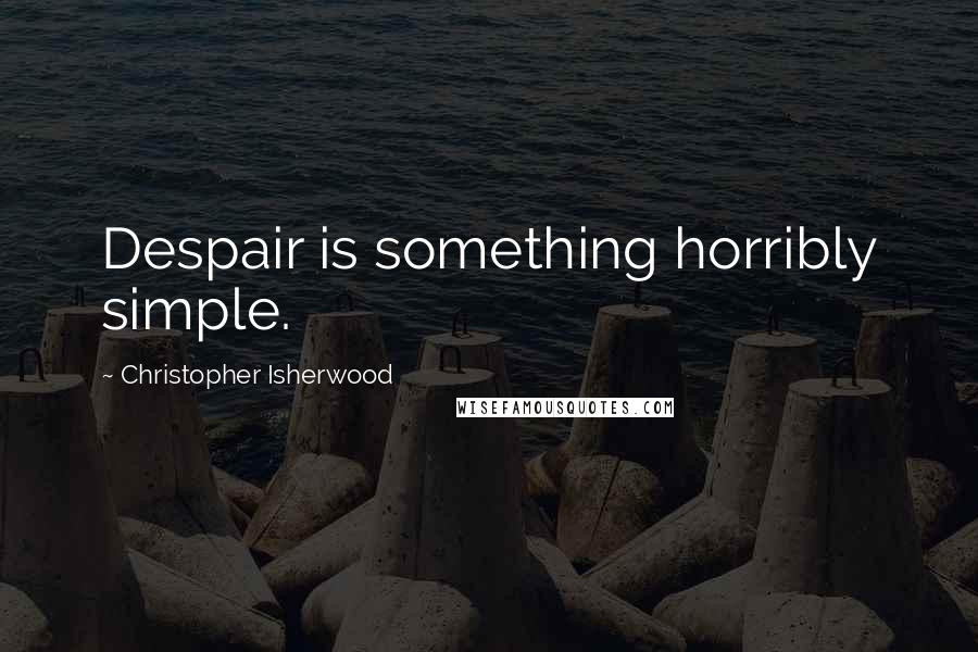 Christopher Isherwood Quotes: Despair is something horribly simple.