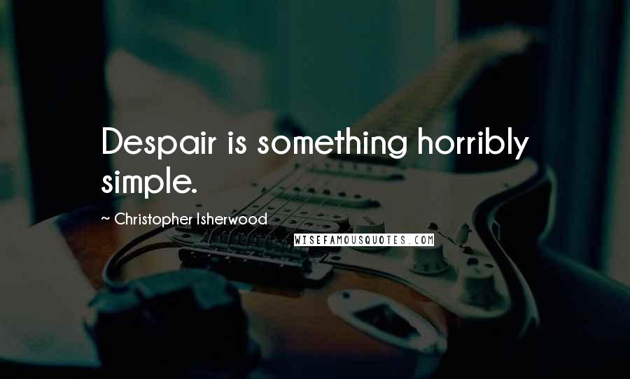 Christopher Isherwood Quotes: Despair is something horribly simple.