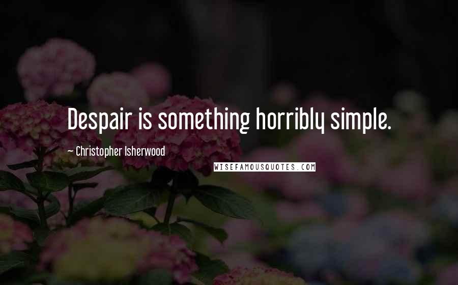 Christopher Isherwood Quotes: Despair is something horribly simple.