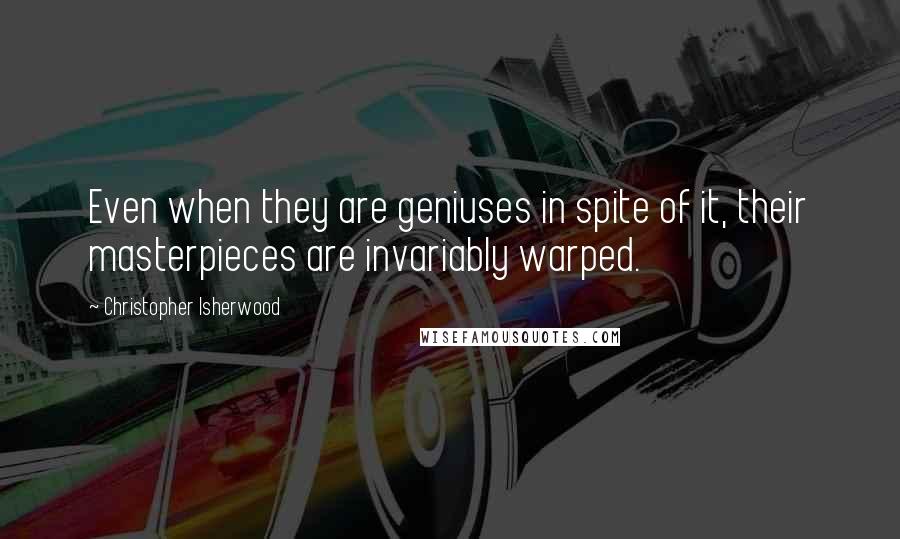 Christopher Isherwood Quotes: Even when they are geniuses in spite of it, their masterpieces are invariably warped.