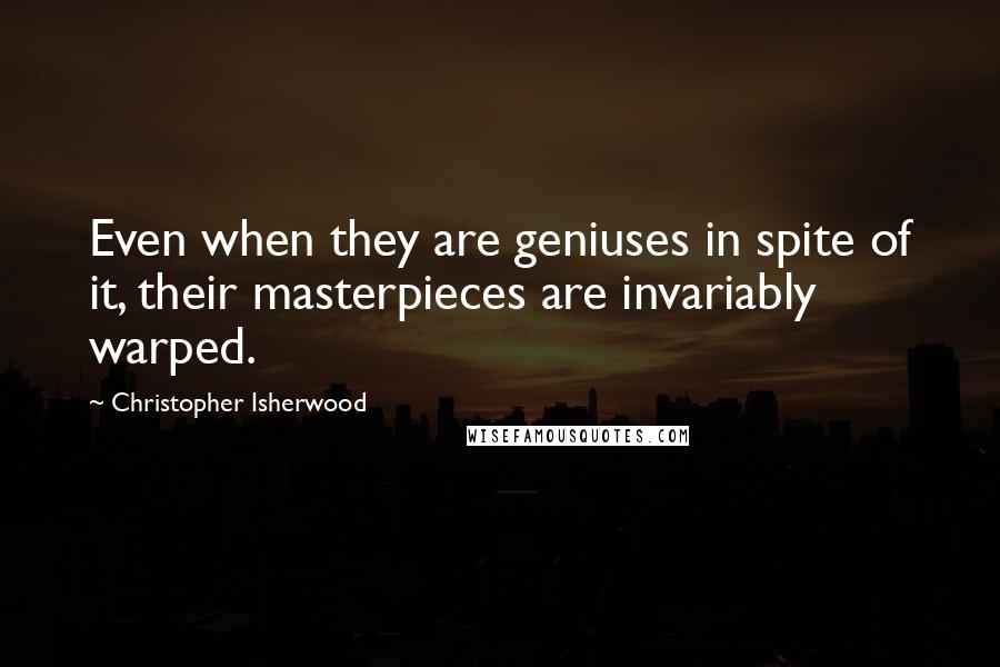 Christopher Isherwood Quotes: Even when they are geniuses in spite of it, their masterpieces are invariably warped.