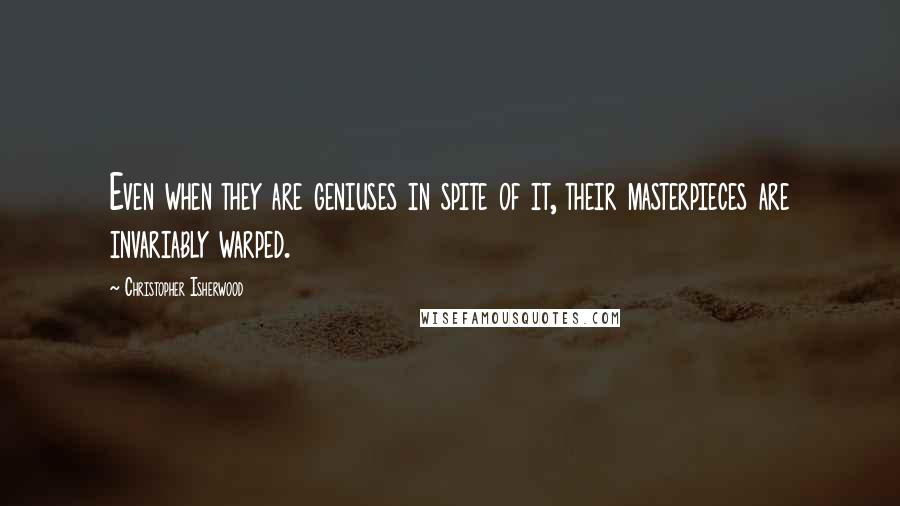 Christopher Isherwood Quotes: Even when they are geniuses in spite of it, their masterpieces are invariably warped.