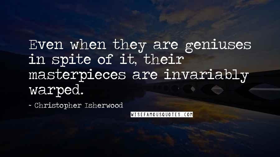Christopher Isherwood Quotes: Even when they are geniuses in spite of it, their masterpieces are invariably warped.