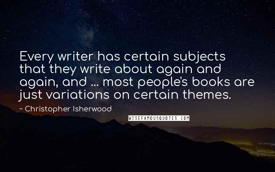 Christopher Isherwood Quotes: Every writer has certain subjects that they write about again and again, and ... most people's books are just variations on certain themes.