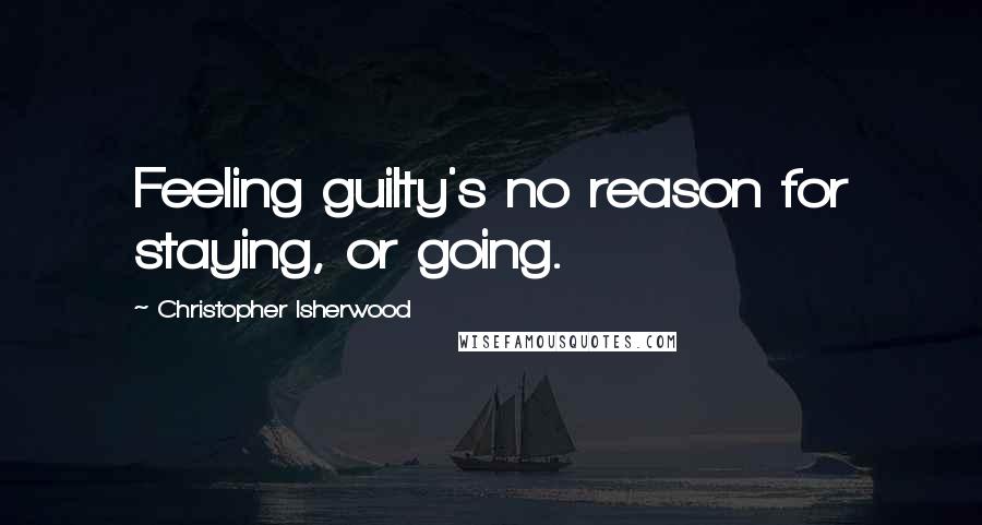 Christopher Isherwood Quotes: Feeling guilty's no reason for staying, or going.