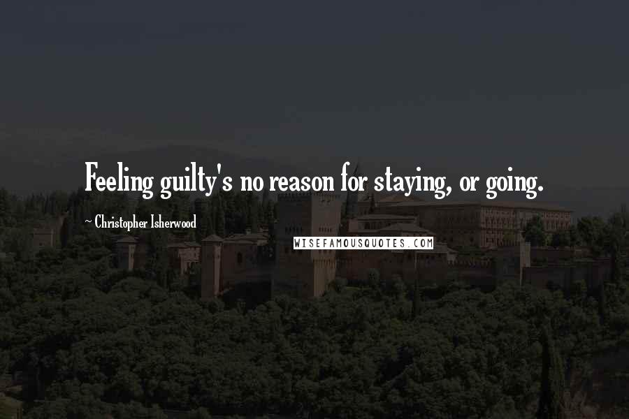 Christopher Isherwood Quotes: Feeling guilty's no reason for staying, or going.