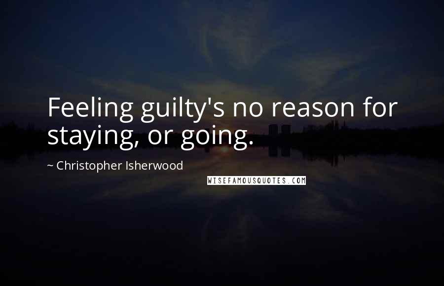 Christopher Isherwood Quotes: Feeling guilty's no reason for staying, or going.